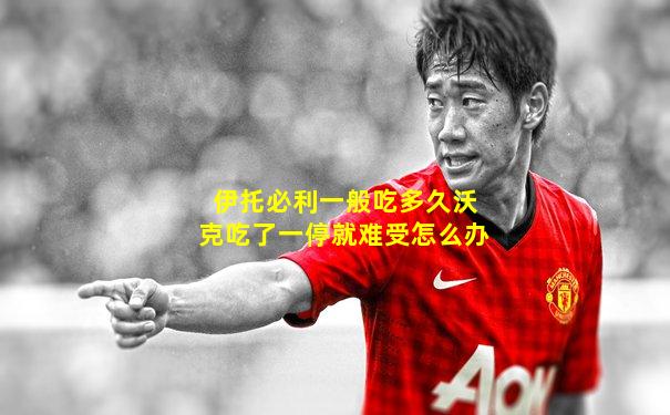 伊托必利一般吃多久沃克吃了一停就难受怎么办