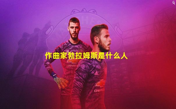 作曲家勃拉姆斯是什么人