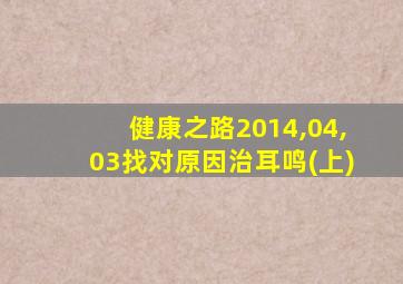 健康之路2014,04,03找对原因治耳鸣(上)