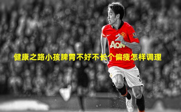 健康之路小孩脾胃不好不长个偏瘦怎样调理