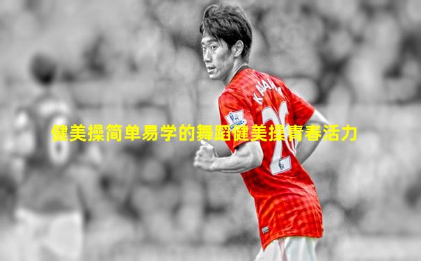 健美操简单易学的舞蹈健美操青春活力