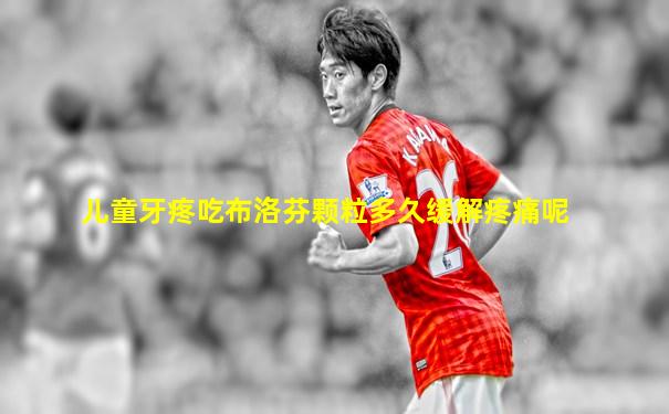 儿童牙疼吃布洛芬颗粒多久缓解疼痛呢