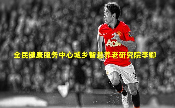 全民健康服务中心城乡智慧养老研究院李卿