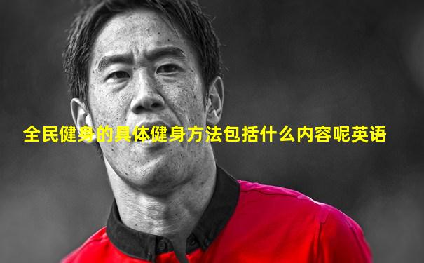 全民健身的具体健身方法包括什么内容呢英语