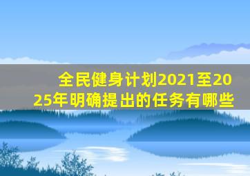 全民健身计划2021至2025年明确提出的任务有哪些