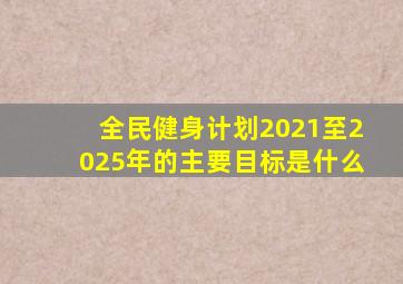 全民健身计划2021至2025年的主要目标是什么