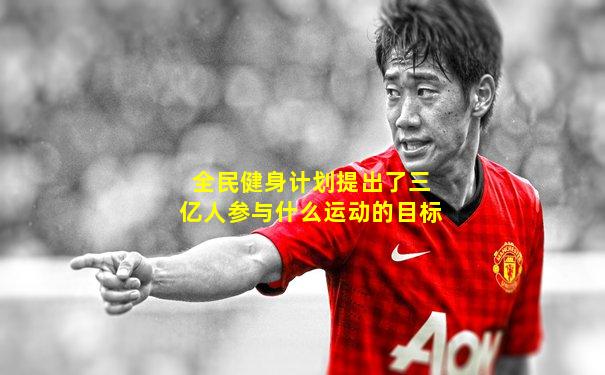 全民健身计划提出了三亿人参与什么运动的目标