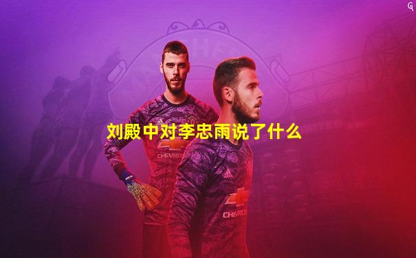 刘殿中对李忠雨说了什么