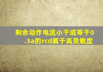 剩余动作电流小于或等于0.3a的rcd属于高灵敏度