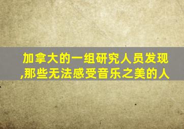加拿大的一组研究人员发现,那些无法感受音乐之美的人