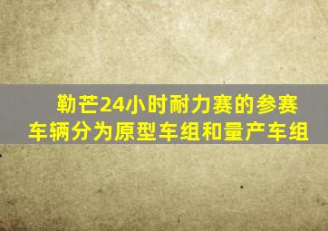 勒芒24小时耐力赛的参赛车辆分为原型车组和量产车组