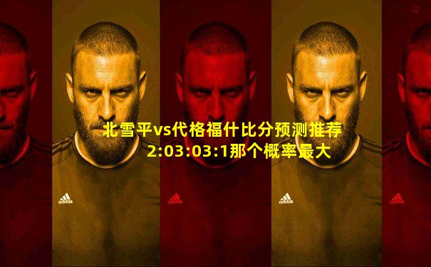 北雪平vs代格福什比分预测推荐2:03:03:1那个概率最大