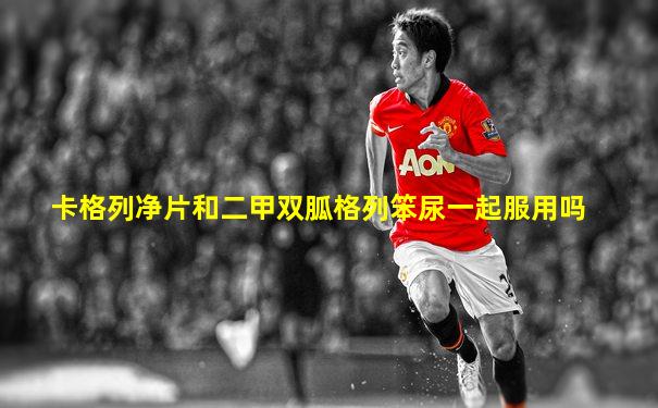 卡格列净片和二甲双胍格列笨尿一起服用吗