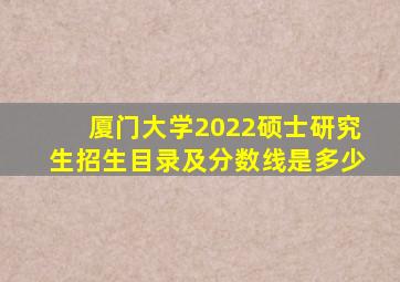 厦门大学2022硕士研究生招生目录及分数线是多少