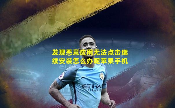 发现恶意应用无法点击继续安装怎么办呢苹果手机