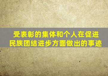 受表彰的集体和个人在促进民族团结进步方面做出的事迹