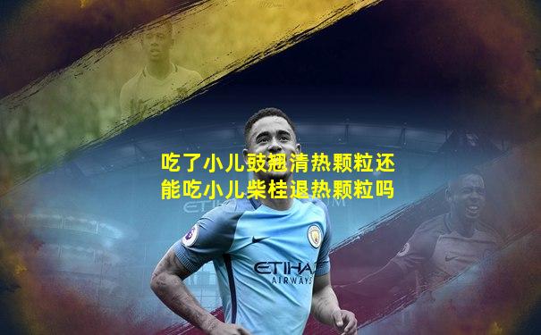 吃了小儿豉翘清热颗粒还能吃小儿柴桂退热颗粒吗