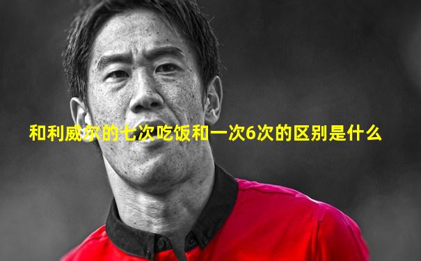 和利威尔的七次吃饭和一次6次的区别是什么