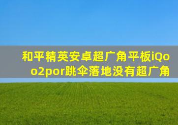 和平精英安卓超广角平板iQoo2por跳伞落地没有超广角