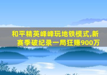 和平精英峰峰玩地铁模式,新赛季破纪录一局狂赚900万