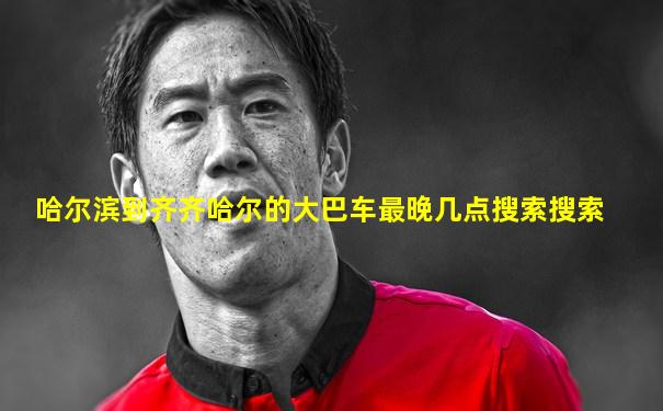 哈尔滨到齐齐哈尔的大巴车最晚几点搜索搜索