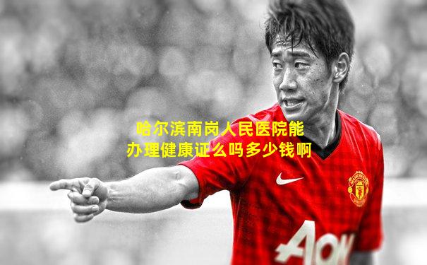 哈尔滨南岗人民医院能办理健康证么吗多少钱啊