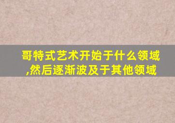 哥特式艺术开始于什么领域,然后逐渐波及于其他领域