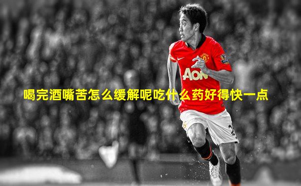 喝完酒嘴苦怎么缓解呢吃什么药好得快一点