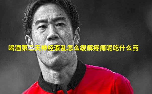喝酒第二天神经紊乱怎么缓解疼痛呢吃什么药