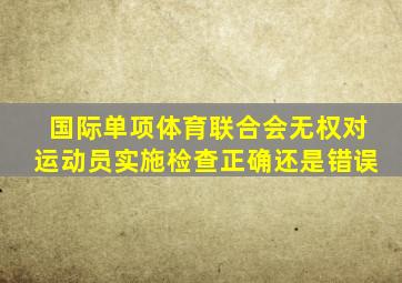 国际单项体育联合会无权对运动员实施检查正确还是错误