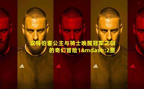坎特伯雷公主与骑士唤醒冠军之剑的奇幻冒险1—2噩梦