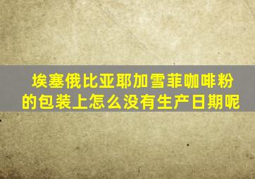埃塞俄比亚耶加雪菲咖啡粉的包装上怎么没有生产日期呢