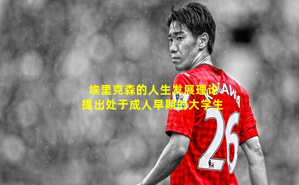 埃里克森的人生发展理论提出处于成人早期的大学生