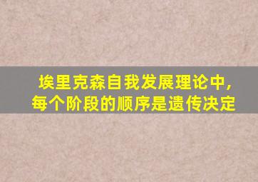 埃里克森自我发展理论中,每个阶段的顺序是遗传决定