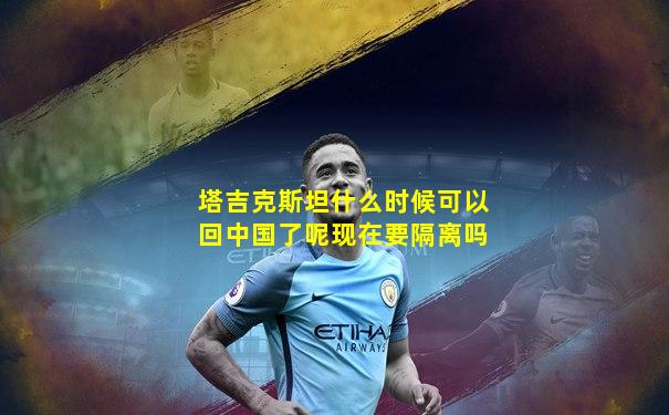 塔吉克斯坦什么时候可以回中国了呢现在要隔离吗