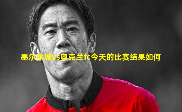 墨尔本城vs奥克兰fc今天的比赛结果如何