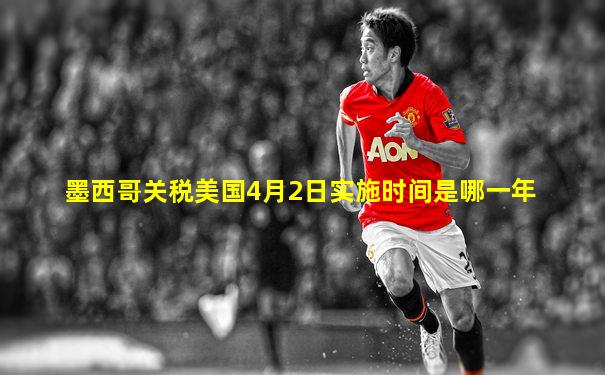 墨西哥关税美国4月2日实施时间是哪一年