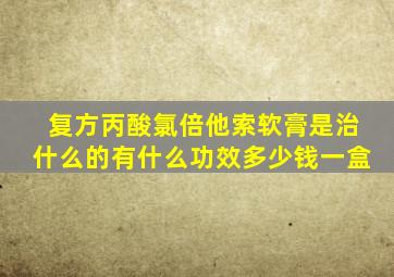 复方丙酸氯倍他索软膏是治什么的有什么功效多少钱一盒