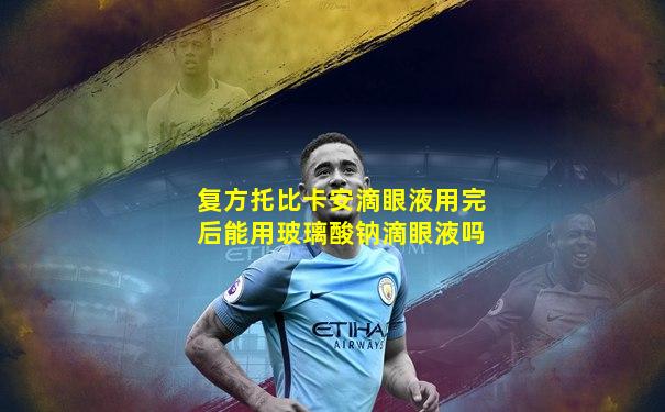 复方托比卡安滴眼液用完后能用玻璃酸钠滴眼液吗