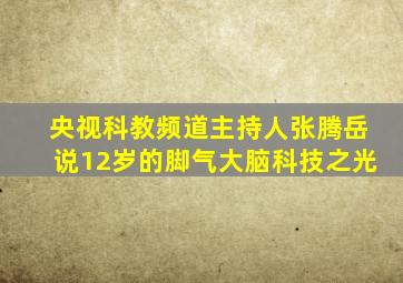 央视科教频道主持人张腾岳说12岁的脚气大脑科技之光