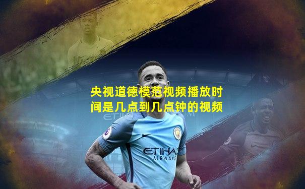 央视道德模范视频播放时间是几点到几点钟的视频