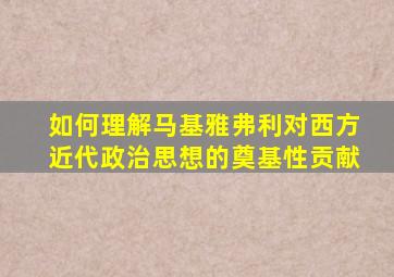 如何理解马基雅弗利对西方近代政治思想的奠基性贡献
