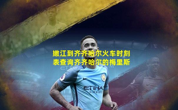 嫩江到齐齐哈尔火车时刻表查询齐齐哈尔的梅里斯