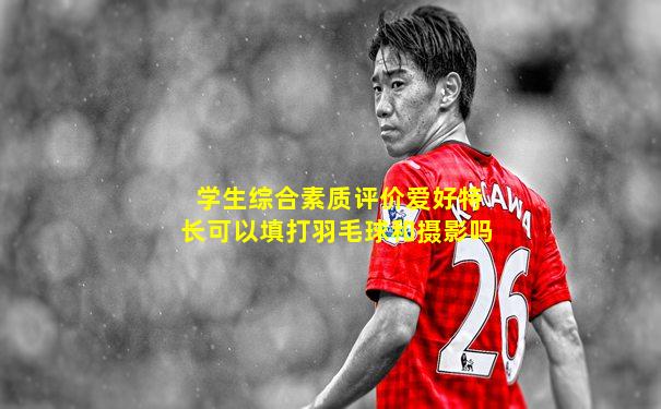 学生综合素质评价爱好特长可以填打羽毛球和摄影吗