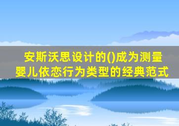 安斯沃思设计的()成为测量婴儿依恋行为类型的经典范式