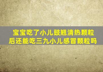 宝宝吃了小儿豉翘清热颗粒后还能吃三九小儿感冒颗粒吗