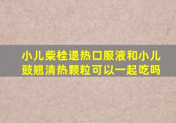 小儿柴桂退热口服液和小儿豉翘清热颗粒可以一起吃吗