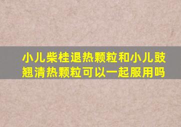 小儿柴桂退热颗粒和小儿豉翘清热颗粒可以一起服用吗
