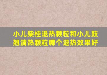 小儿柴桂退热颗粒和小儿豉翘清热颗粒哪个退热效果好