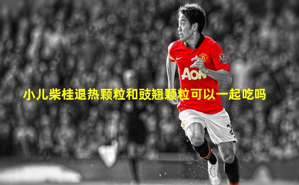 小儿柴桂退热颗粒和豉翘颗粒可以一起吃吗